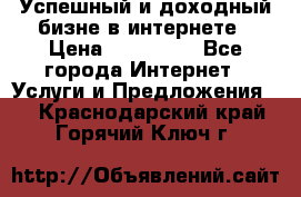 Успешный и доходный бизне в интернете › Цена ­ 100 000 - Все города Интернет » Услуги и Предложения   . Краснодарский край,Горячий Ключ г.